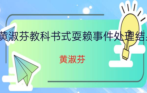 黄淑芬教科书式耍赖事件处理结果（黄淑芬 “教科书式耍赖”当事人）